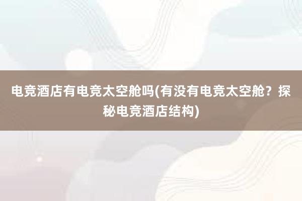 电竞酒店有电竞太空舱吗(有没有电竞太空舱？探秘电竞酒店结构)