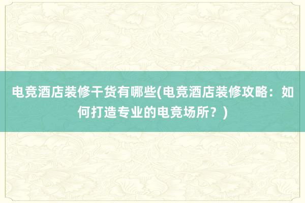 电竞酒店装修干货有哪些(电竞酒店装修攻略：如何打造专业的电竞场所？)