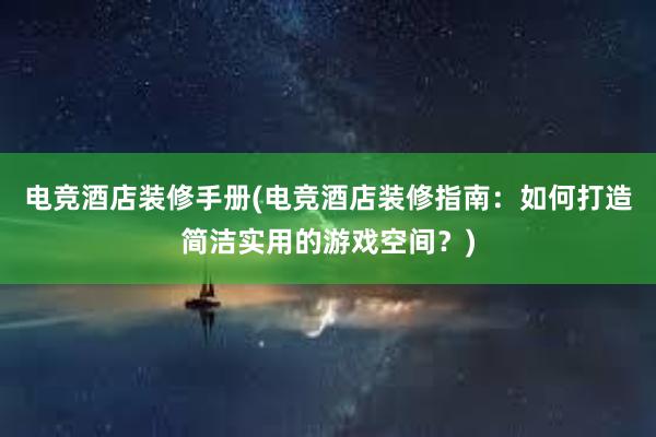 电竞酒店装修手册(电竞酒店装修指南：如何打造简洁实用的游戏空间？)