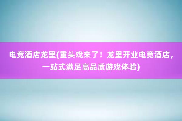 电竞酒店龙里(重头戏来了！龙里开业电竞酒店，一站式满足高品质游戏体验)