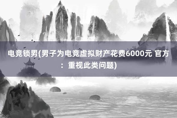 电竞锁男(男子为电竞虚拟财产花费6000元 官方：重视此类问题)