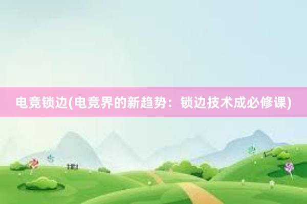 电竞锁边(电竞界的新趋势：锁边技术成必修课)