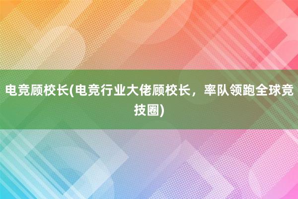 电竞顾校长(电竞行业大佬顾校长，率队领跑全球竞技圈)