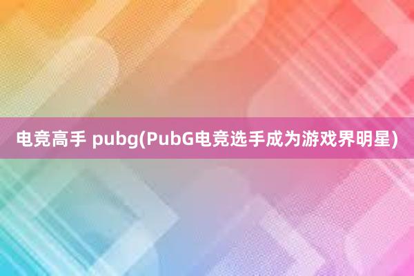 电竞高手 pubg(PubG电竞选手成为游戏界明星)