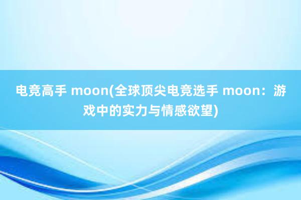 电竞高手 moon(全球顶尖电竞选手 moon：游戏中的实力与情感欲望)