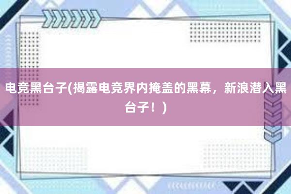 电竞黑台子(揭露电竞界内掩盖的黑幕，新浪潜入黑台子！)