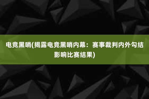 电竞黑哨(揭露电竞黑哨内幕：赛事裁判内外勾结影响比赛结果)