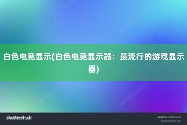 白色电竞显示(白色电竞显示器：最流行的游戏显示器)