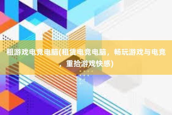 租游戏电竞电脑(租赁电竞电脑，畅玩游戏与电竞，重拾游戏快感)