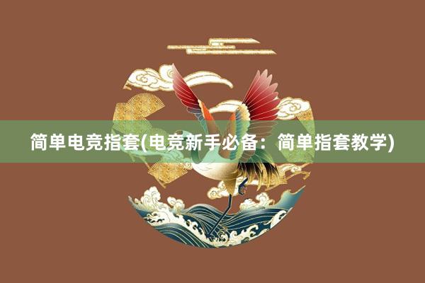 简单电竞指套(电竞新手必备：简单指套教学)