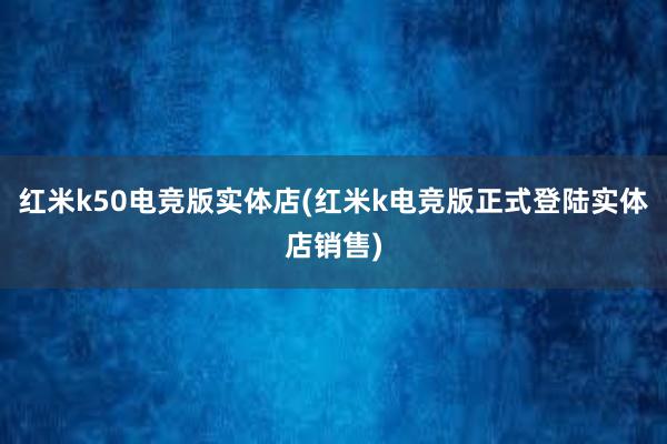 红米k50电竞版实体店(红米k电竞版正式登陆实体店销售)