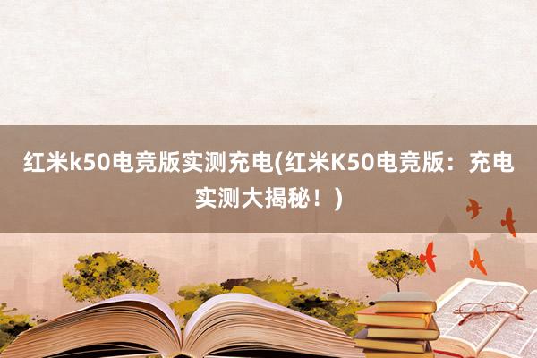 红米k50电竞版实测充电(红米K50电竞版：充电实测大揭秘！)