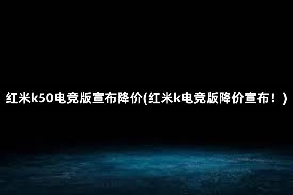 红米k50电竞版宣布降价(红米k电竞版降价宣布！)