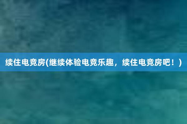 续住电竞房(继续体验电竞乐趣，续住电竞房吧！)