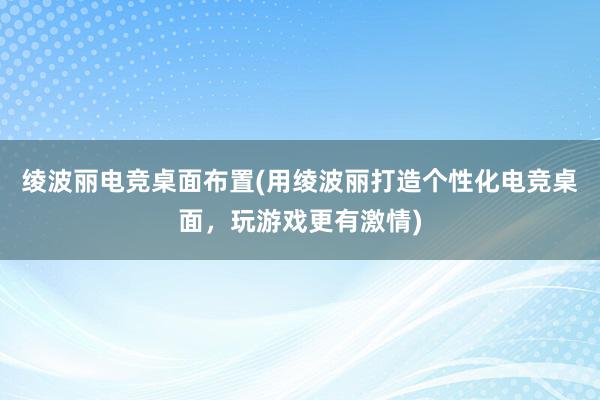 绫波丽电竞桌面布置(用绫波丽打造个性化电竞桌面，玩游戏更有激情)