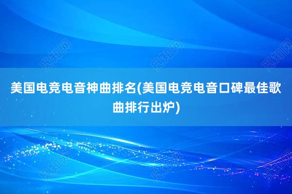 美国电竞电音神曲排名(美国电竞电音口碑最佳歌曲排行出炉)