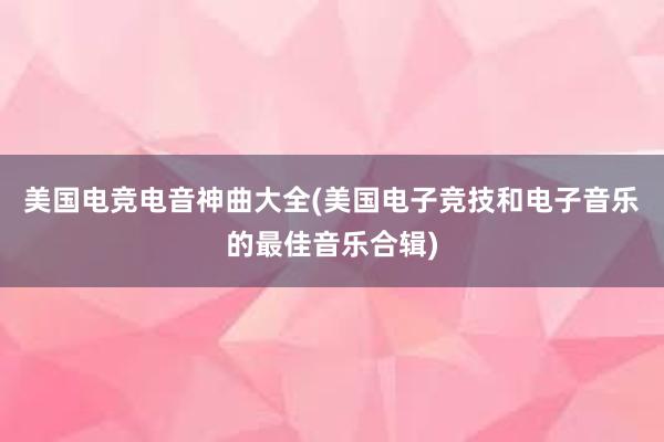 美国电竞电音神曲大全(美国电子竞技和电子音乐的最佳音乐合辑)