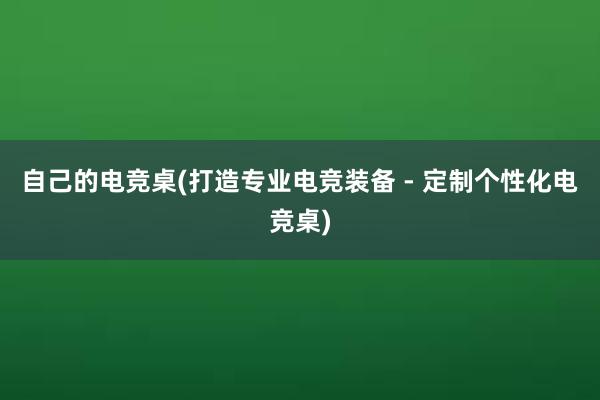 自己的电竞桌(打造专业电竞装备 - 定制个性化电竞桌)