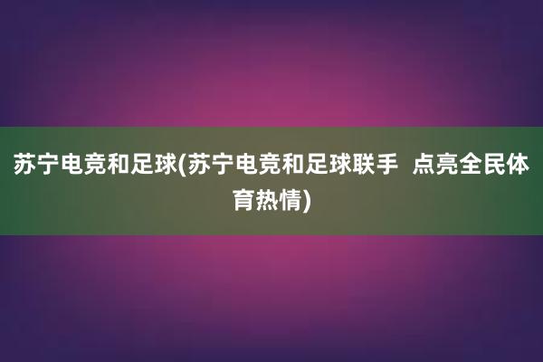 苏宁电竞和足球(苏宁电竞和足球联手  点亮全民体育热情)