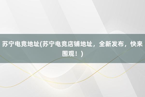 苏宁电竞地址(苏宁电竞店铺地址，全新发布，快来围观！)