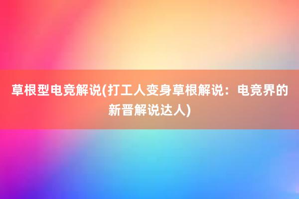 草根型电竞解说(打工人变身草根解说：电竞界的新晋解说达人)