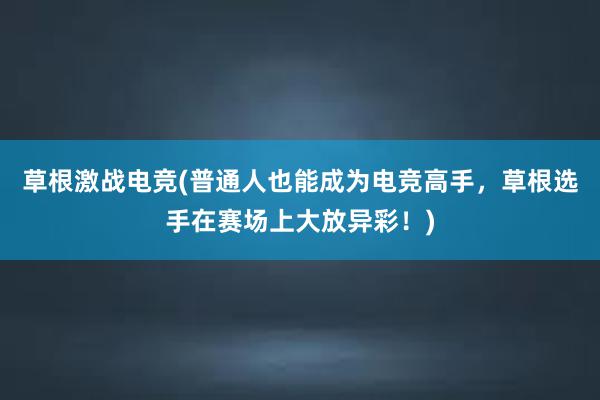 草根激战电竞(普通人也能成为电竞高手，草根选手在赛场上大放异彩！)