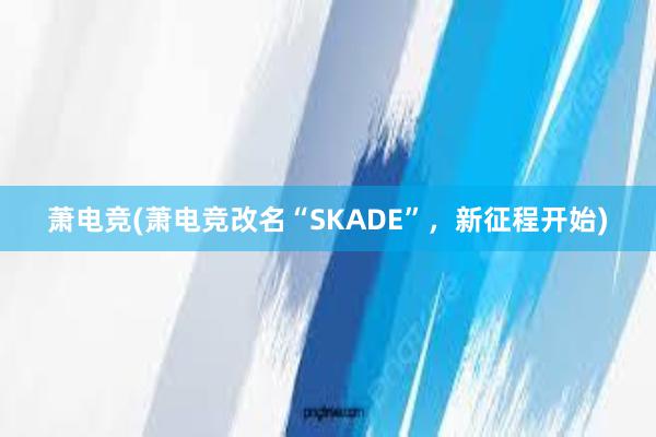 萧电竞(萧电竞改名“SKADE”，新征程开始)