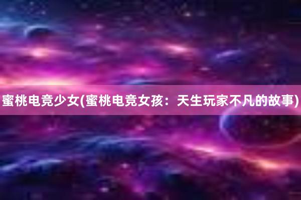 蜜桃电竞少女(蜜桃电竞女孩：天生玩家不凡的故事)