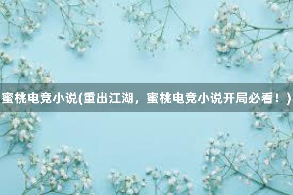 蜜桃电竞小说(重出江湖，蜜桃电竞小说开局必看！)