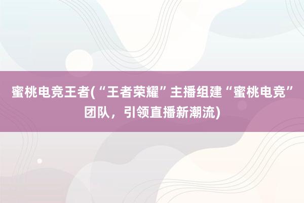 蜜桃电竞王者(“王者荣耀”主播组建“蜜桃电竞”团队，引领直播新潮流)