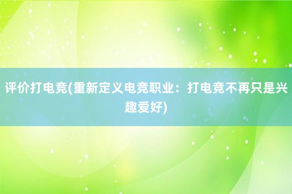 评价打电竞(重新定义电竞职业：打电竞不再只是兴趣爱好)