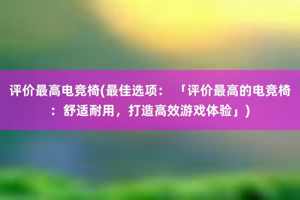 评价最高电竞椅(最佳选项： 「评价最高的电竞椅：舒适耐用，打造高效游戏体验」)