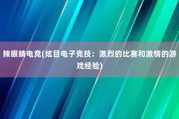 辣眼睛电竞(炫目电子竞技：激烈的比赛和激情的游戏经验)