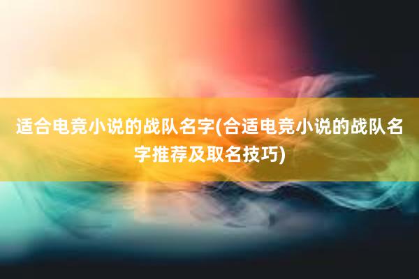 适合电竞小说的战队名字(合适电竞小说的战队名字推荐及取名技巧)