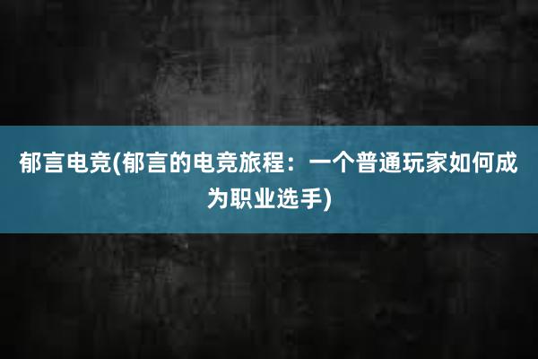 郁言电竞(郁言的电竞旅程：一个普通玩家如何成为职业选手)