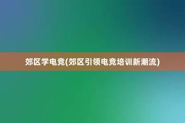 郊区学电竞(郊区引领电竞培训新潮流)