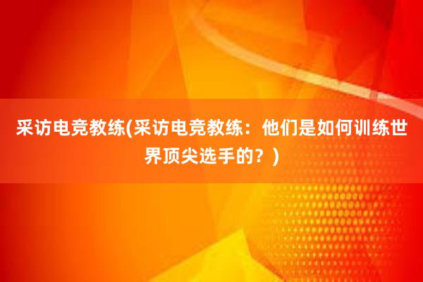 采访电竞教练(采访电竞教练：他们是如何训练世界顶尖选手的？)