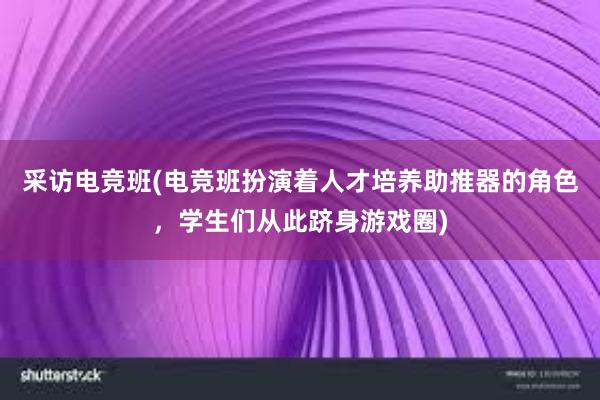 采访电竞班(电竞班扮演着人才培养助推器的角色，学生们从此跻身游戏圈)