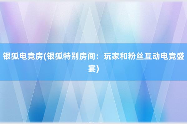 银狐电竞房(银狐特别房间：玩家和粉丝互动电竞盛宴)