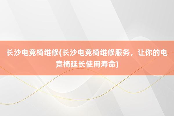 长沙电竞椅维修(长沙电竞椅维修服务，让你的电竞椅延长使用寿命)