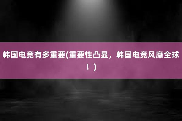 韩国电竞有多重要(重要性凸显，韩国电竞风靡全球！)