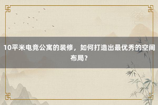 10平米电竞公寓的装修，如何打造出最优秀的空间布局？