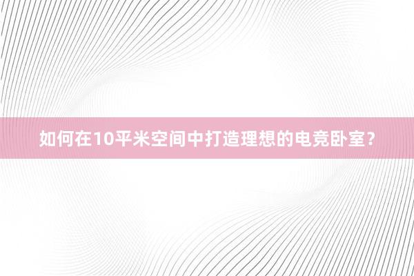 如何在10平米空间中打造理想的电竞卧室？