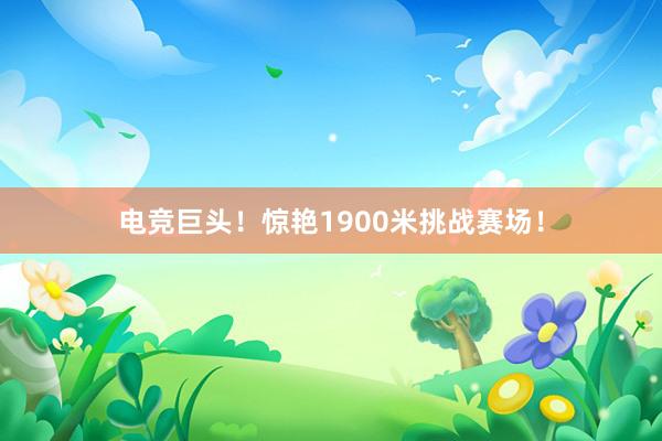 电竞巨头！惊艳1900米挑战赛场！