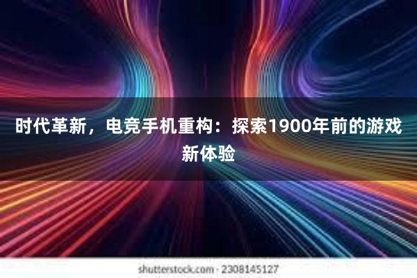 时代革新，电竞手机重构：探索1900年前的游戏新体验