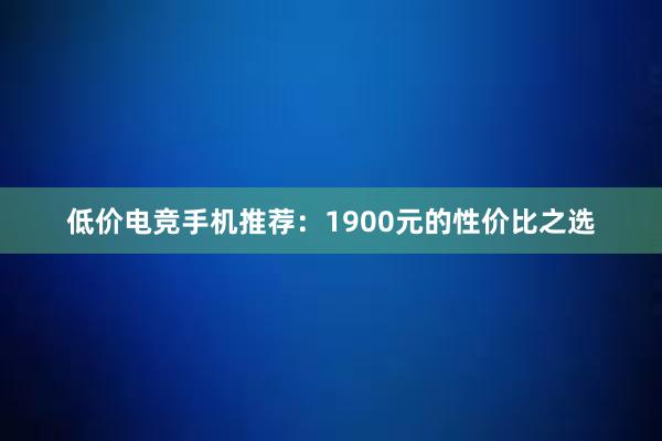 低价电竞手机推荐：1900元的性价比之选