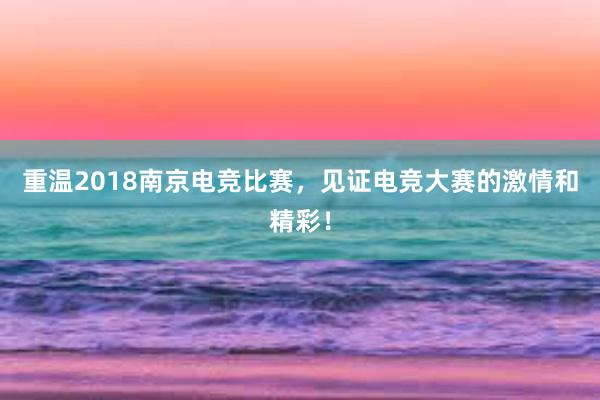 重温2018南京电竞比赛，见证电竞大赛的激情和精彩！