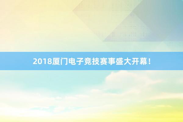 2018厦门电子竞技赛事盛大开幕！