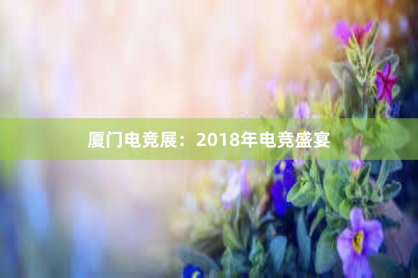 厦门电竞展：2018年电竞盛宴