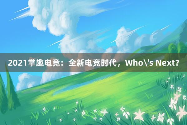 2021掌趣电竞：全新电竞时代，Who's Next？